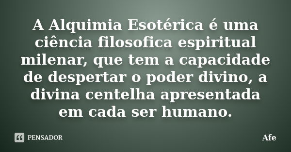 A Alquimia Esotérica é uma ciência filosofica espiritual milenar, que tem a capacidade de despertar o poder divino, a divina centelha apresentada em cada ser hu... Frase de Afe.