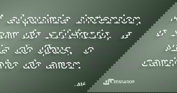 A alquimia interior, o som do silêncio, a via do Opus, o caminho do amor.... Frase de Afe.