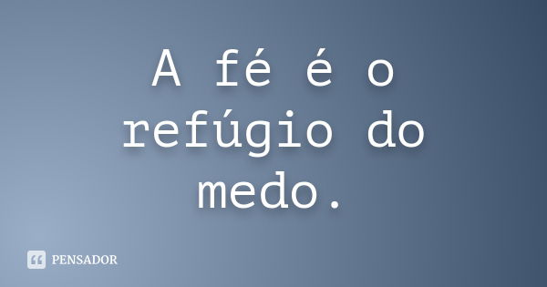 A fé é o refúgio do medo.