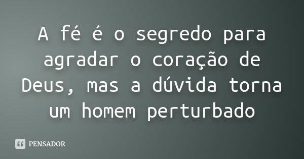 A fé é o segredo para agradar o coração de Deus, mas a dúvida torna um homem perturbado... Frase de Anônimo.