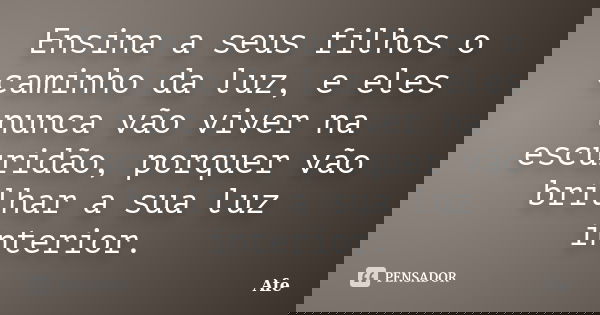 Ensina a seus filhos o caminho da luz, e eles nunca vão viver na escuridão, porquer vão brilhar a sua luz interior.... Frase de Afe.