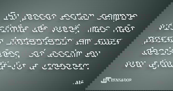 Eu posso estar sempre visinha de você, mas não posso interferir em suas decisões, só assim eu vou ajudá-lo a crescer.... Frase de Afe.