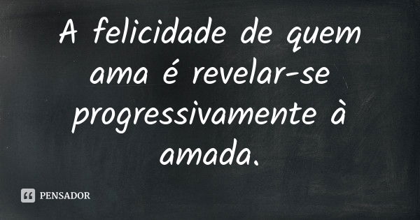 A felicidade de quem ama é revelar-se progressivamente à amada.