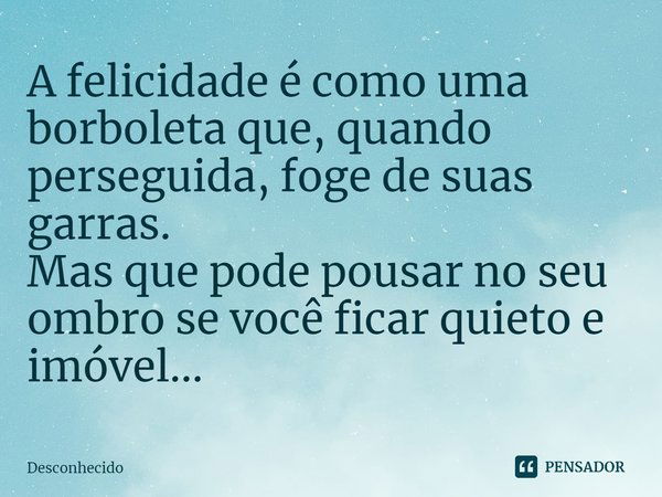 A felicidade é como uma borboleta que, quando perseguida, foge de suas garras. Mas que pode pousar no seu ombro se você ficar quieto e imóvel...