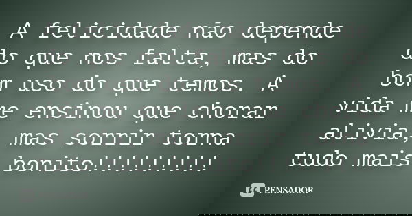A felicidade não depende do que nos falta, mas do bom uso do que temos. A vida me ensinou que chorar alivia, mas sorrir torna tudo mais bonito!!!!!!!!!