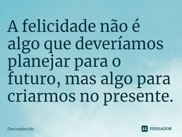 ⁠A felicidade não é algo que deveríamos planejar para o futuro, mas algo para criarmos no presente.