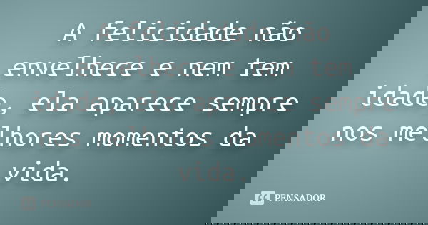 A felicidade não envelhece e nem tem idade, ela aparece sempre nos melhores momentos da vida.... Frase de Anônimo.