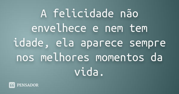 A felicidade não envelhece e nem tem idade, ela aparece sempre nos melhores momentos da vida.... Frase de Anônimo.