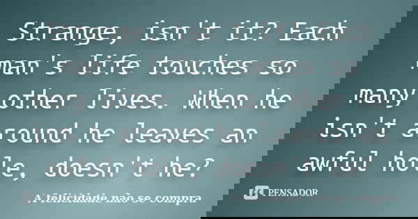 Strange, isn't it? Each man's life touches so many other lives. When he isn't around he leaves an awful hole, doesn't he?... Frase de A felicidade não se compra.
