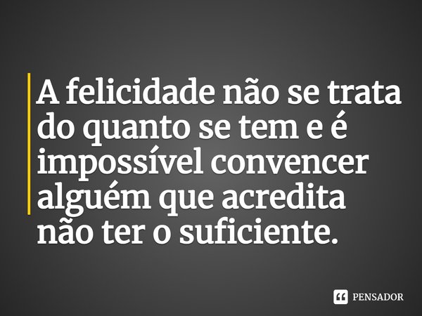 ⁠A felicidade não se trata do quanto se tem e é impossível convencer alguém que acredita não ter o suficiente.