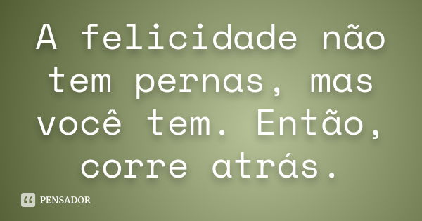 A felicidade não tem pernas, mas você tem. Então, corre atrás.