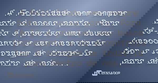 A Felicidade nem sempre bate à nossa porta. Para tê-la é preciso uma busca incessante e ao encontrala ter a coragem de trazê-la para dentro de nós...