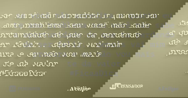 se você não acredita o quanto eu te amo problema seu você não sabe a oportunidade de que ta perdendo de ser feliz.. depois vai mim procura e eu não vou mais te ... Frase de AFelipe.