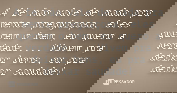 A fé não vale de nada pra mente preguiçosa, eles querem o bem, eu quero a verdade.... Vivem pra deixar bens, eu pra deixar saudade!