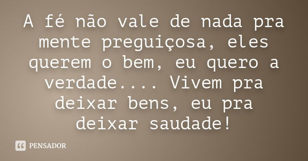 A fé não vale de nada pra mente preguiçosa, eles querem o bem, eu quero a verdade.... Vivem pra deixar bens, eu pra deixar saudade!