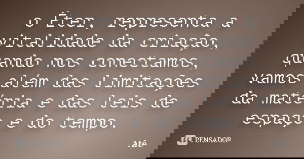 o Éter, representa a vitalidade da criação, quando nos conectamos, vamos além das limitações da matéria e das leis de espaço e do tempo.... Frase de Afe.