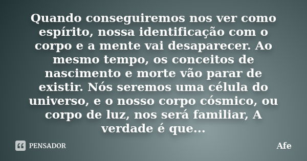 Quando conseguiremos nos ver como espírito, nossa identificação com o corpo e a mente vai desaparecer. Ao mesmo tempo, os conceitos de nascimento e morte vão pa... Frase de Afe.