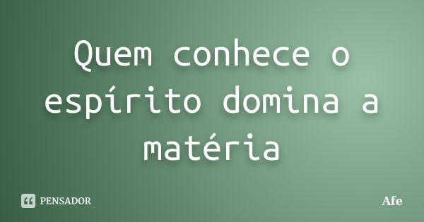 Quem conhece o espírito domina a matéria... Frase de Afe.