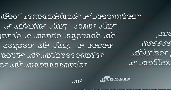 Real consciência è reconhcer a divina luz, como luz propria e manto sagrado de nossos corpos de luz, e seres divinos parte do microcosmico e reflexos do macroco... Frase de Afe.
