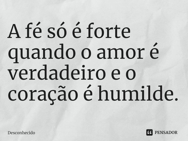 ⁠A fé só é forte quando o amor é verdadeiro e o coração é humilde.