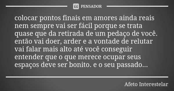 colocar pontos finais em amores ainda reais nem sempre vai ser fácil porque se trata quase que da retirada de um pedaço de você. então vai doer, arder e a vonta... Frase de Afeto Interestelar.