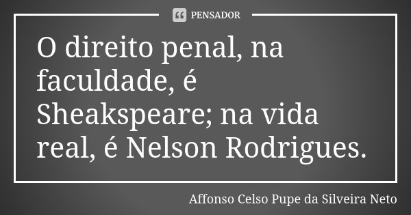 O direito penal, na faculdade, é Sheakspeare; na vida real, é Nelson Rodrigues.... Frase de Affonso Celso Pupe da Silveira Neto.