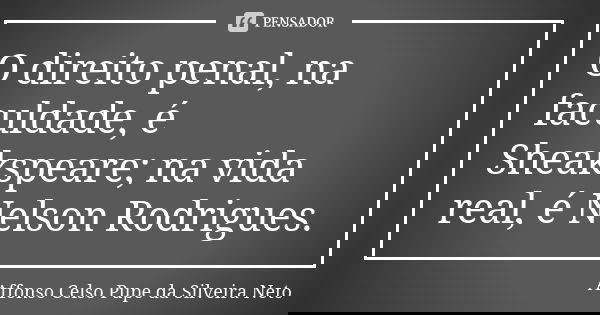O direito penal, na faculdade, é Sheakspeare; na vida real, é Nelson Rodrigues.... Frase de Affonso Celso Pupe da Silveira Neto.