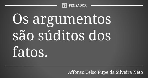 Os argumentos são súditos dos fatos.... Frase de Affonso Celso Pupe da Silveira Neto.