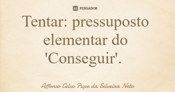 Tentar: pressuposto elementar do 'Conseguir'.... Frase de Affonso Celso Pupe da Silveira Neto.