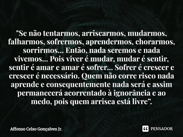 ⁠"Se não tentarmos, arriscarmos, mudarmos, falharmos, sofrermos, aprendermos, chorarmos, sorrirmos... Então, nada seremos e nada vivemos... Pois viver é mu... Frase de Affonso Celso Gonçalves Jr..