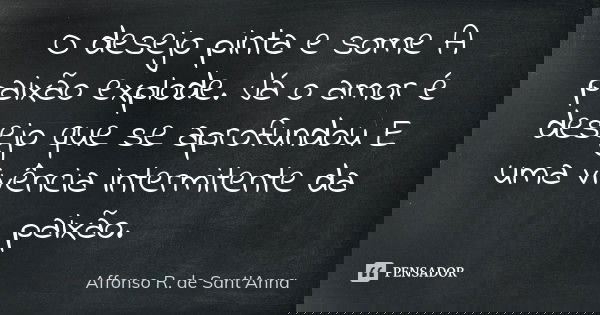 O desejo pinta e some A paixão explode. Já o amor é desejo que se aprofundou E uma vivência intermitente da paixão.... Frase de Affonso R. de Sant'Anna.