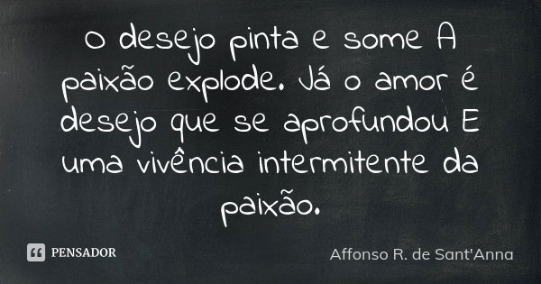 O desejo pinta e some A paixão explode. Já o amor é desejo que se aprofundou E uma vivência intermitente da paixão.... Frase de Affonso R. de Sant'Anna.