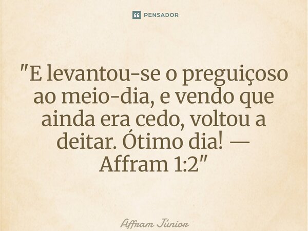⁠"E levantou-se o preguiçoso ao meio-dia, e vendo que ainda era cedo, voltou a deitar. Ótimo dia! — Affram 1:2"... Frase de Affram Júnior.