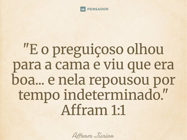 ⁠"E o preguiçoso olhou para a cama e viu que era boa... e nela repousou por tempo indeterminado." Affram 1:1... Frase de Affram Júnior.
