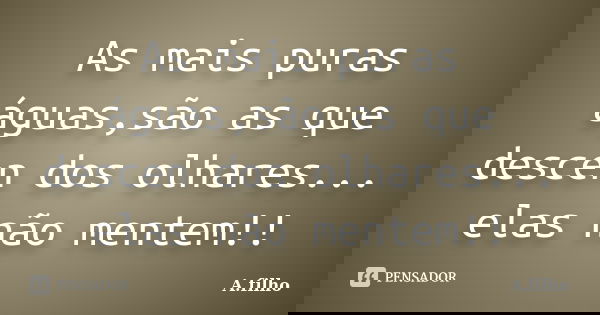 As mais puras águas,são as que descen dos olhares... elas não mentem!!... Frase de A.filho.