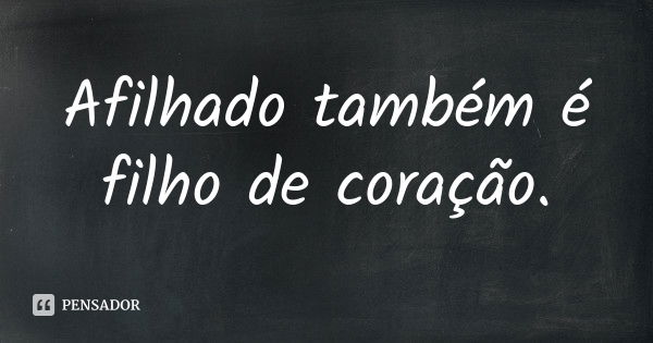 Afilhado também é filho de coração.