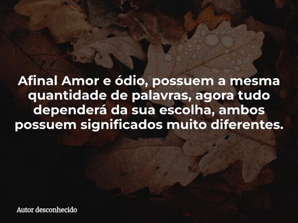Afinal Amor e ódio, possuem a mesma quantidade de palavras, agora tudo dependerá da sua escolha, ambos possuem significados muito diferentes.... Frase de Autor desconhecido.