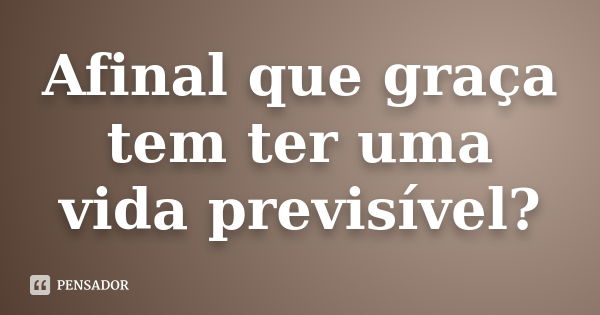 Afinal que graça tem ter uma vida previsível?