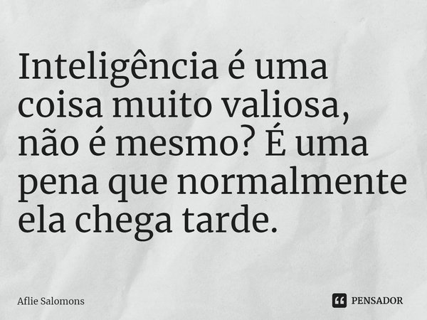 ⁠Inteligência é uma coisa muito valiosa, não é mesmo? É uma pena que normalmente ela chega tarde.... Frase de Aflie Solomons.