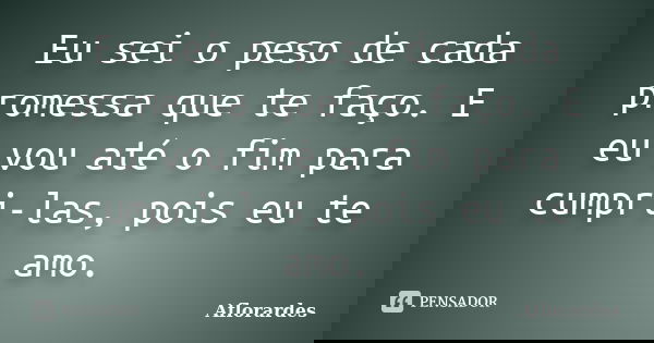 Eu sei o peso de cada promessa que te faço. E eu vou até o fim para cumpri-las, pois eu te amo.... Frase de Aflorardes.