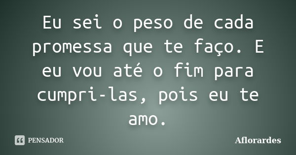 Eu sei o peso de cada promessa que te faço. E eu vou até o fim para cumpri-las, pois eu te amo.... Frase de Aflorardes.