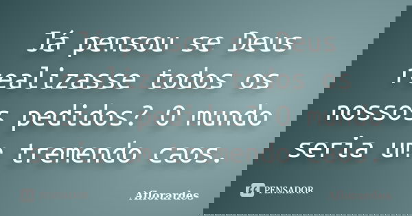 Já pensou se Deus realizasse todos os nossos pedidos? O mundo seria um tremendo caos.... Frase de Aflorardes.