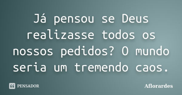 Já pensou se Deus realizasse todos os nossos pedidos? O mundo seria um tremendo caos.... Frase de Aflorardes.