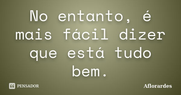 No entanto, é mais fácil dizer que está tudo bem.... Frase de Aflorardes.