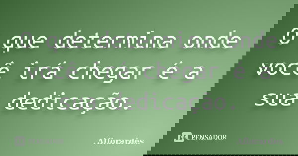 O que determina onde você irá chegar é a sua dedicação.... Frase de Aflorardes.