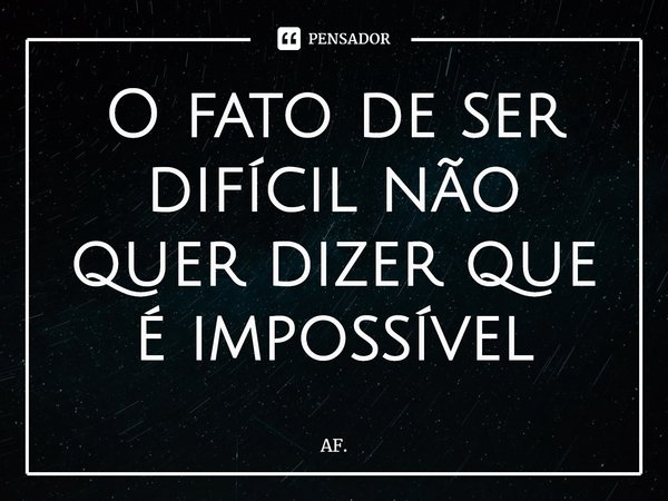 O fato de ser difícil não quer dizer que é impossível... Frase de AF..