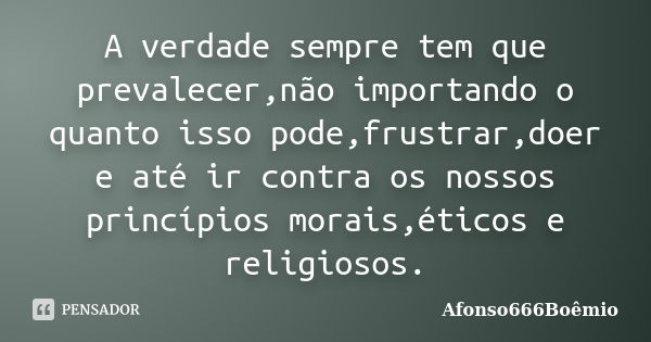 A verdade sempre tem que prevalecer,não importando o quanto isso pode,frustrar,doer e até ir contra os nossos princípios morais,éticos e religiosos.... Frase de Afonso666Boêmio.