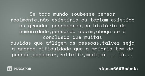 Se todo mundo soubesse pensar realmente,não existiria ou teriam existido os grandes pensadores,na história da humanidade,pensando assim,chega-se a conclusão que... Frase de Afonso666boêmio.