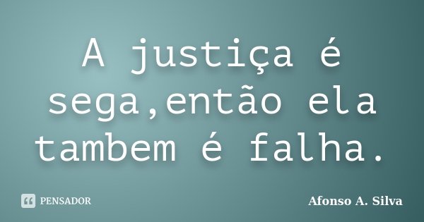 A justiça é sega,então ela tambem é falha.... Frase de Afonso A. Silva.