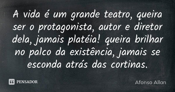 A vida é um grande teatro, queira ser o protagonista, autor e diretor dela, jamais platéia! queira brilhar no palco da existência, jamais se esconda atrás das c... Frase de Afonso Allan.